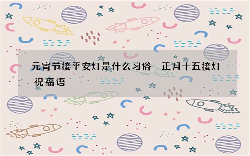 元宵节接平安灯是什么习俗 正月十五接灯祝福语